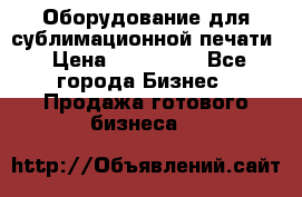 Оборудование для сублимационной печати › Цена ­ 110 000 - Все города Бизнес » Продажа готового бизнеса   